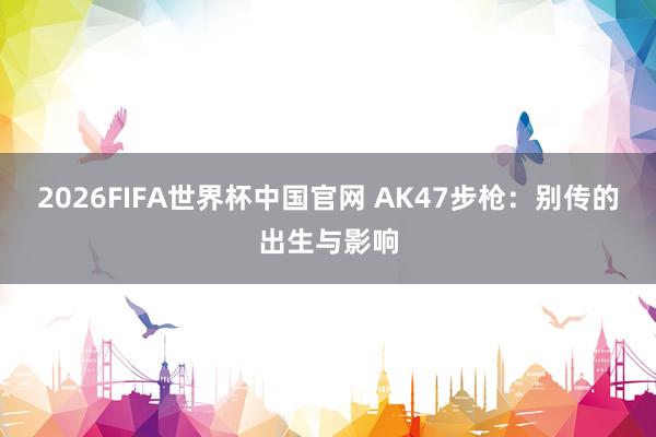 2026FIFA世界杯中国官网 AK47步枪：别传的出生与影响