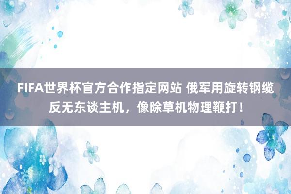 FIFA世界杯官方合作指定网站 俄军用旋转钢缆反无东谈主机，像除草机物理鞭打！