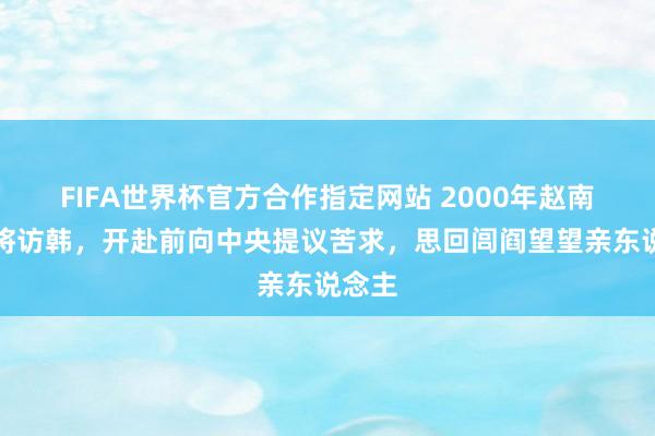 FIFA世界杯官方合作指定网站 2000年赵南起上将访韩，开赴前向中央提议苦求，思回闾阎望望亲东说念主