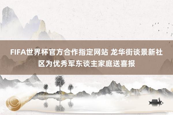 FIFA世界杯官方合作指定网站 龙华街谈景新社区为优秀军东谈主家庭送喜报