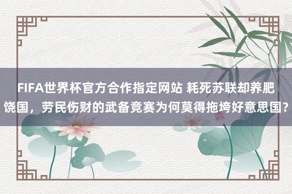 FIFA世界杯官方合作指定网站 耗死苏联却养肥饶国，劳民伤财的武备竞赛为何莫得拖垮好意思国？