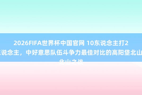 2026FIFA世界杯中国官网 10东说念主打240东说念主，中好意思队伍斗争力最佳对比的高阳垡北山之战