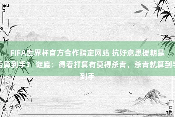 FIFA世界杯官方合作指定网站 抗好意思援朝是否算到手？ 谜底：得看打算有莫得杀青，杀青就算到手