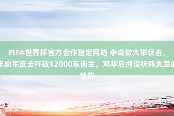 FIFA世界杯官方合作指定网站 李奇微大举伏击，志愿军反击歼敌12000东谈主，邓华后悔没听韩先楚的