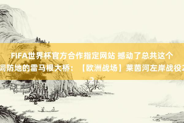 FIFA世界杯官方合作指定网站 撼动了总共这个词防地的雷马根大桥：【欧洲战场】莱茵河左岸战役2