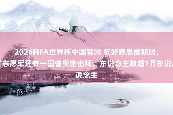 2026FIFA世界杯中国官网 抗好意思援朝时，除了志愿军还有一国曾奥密出师，东说念主数超7万东说念主