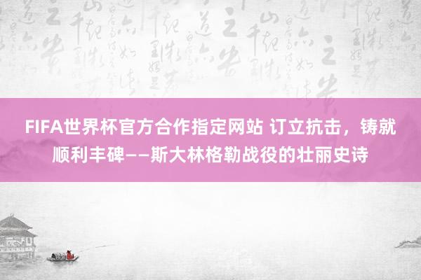 FIFA世界杯官方合作指定网站 订立抗击，铸就顺利丰碑——斯大林格勒战役的壮丽史诗