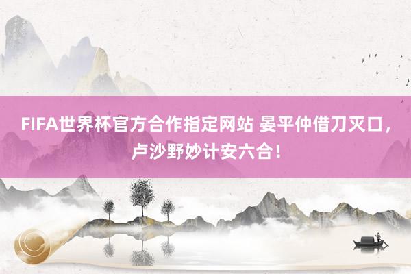 FIFA世界杯官方合作指定网站 晏平仲借刀灭口，卢沙野妙计安六合！