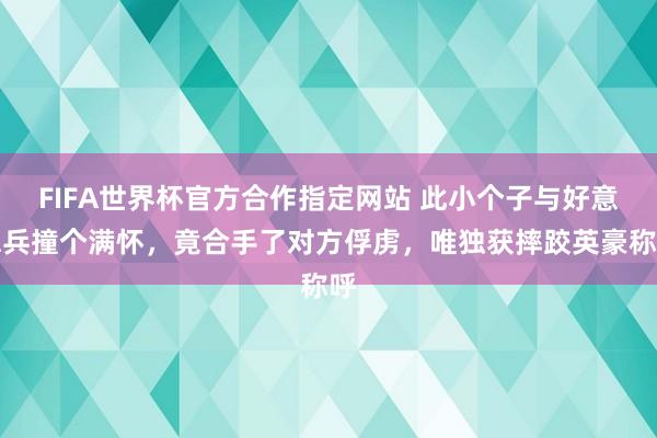FIFA世界杯官方合作指定网站 此小个子与好意思兵撞个满怀，竟合手了对方俘虏，唯独获摔跤英豪称呼