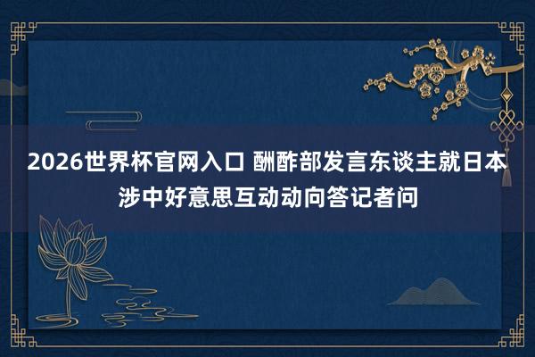 2026世界杯官网入口 酬酢部发言东谈主就日本涉中好意思互动动向答记者问