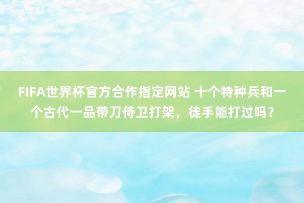 FIFA世界杯官方合作指定网站 十个特种兵和一个古代一品带刀侍卫打架，徒手能打过吗？