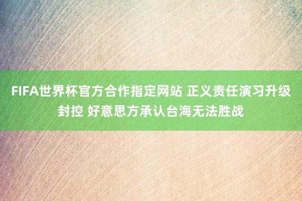 FIFA世界杯官方合作指定网站 正义责任演习升级封控 好意思方承认台海无法胜战