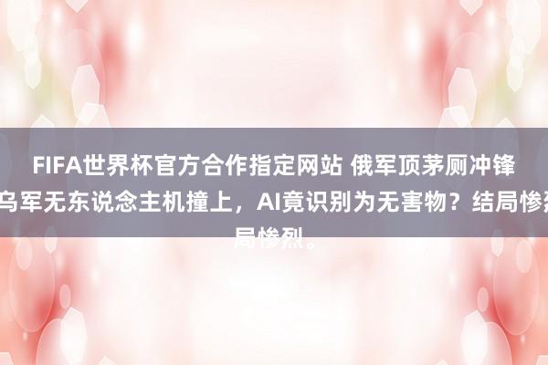 FIFA世界杯官方合作指定网站 俄军顶茅厕冲锋！乌军无东说念主机撞上，AI竟识别为无害物？结局惨烈。
