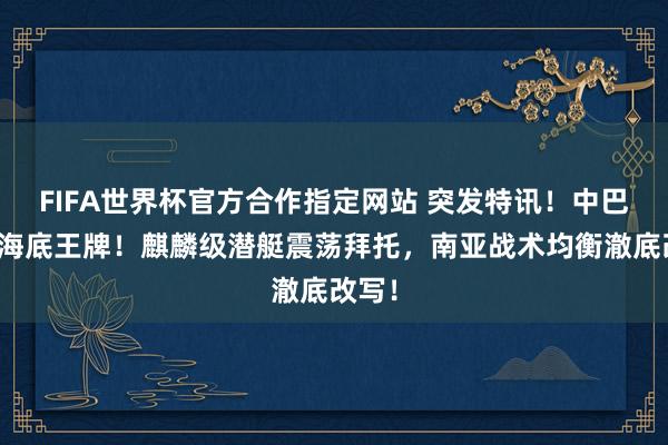 FIFA世界杯官方合作指定网站 突发特讯！中巴亮出海底王牌！麒麟级潜艇震荡拜托，南亚战术均衡澈底改写！