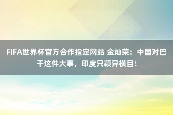 FIFA世界杯官方合作指定网站 金灿荣：中国对巴干这件大事，印度只颖异横目！