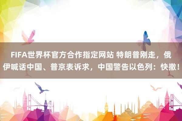 FIFA世界杯官方合作指定网站 特朗普刚走，俄伊喊话中国、普京表诉求，中国警告以色列：快撤！