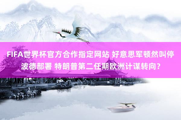 FIFA世界杯官方合作指定网站 好意思军顿然叫停波德部署 特朗普第二任期欧洲计谋转向？