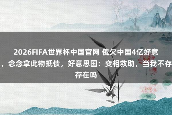 2026FIFA世界杯中国官网 俄欠中国4亿好意思元，念念拿此物抵债，好意思国：变相救助，当我不存在吗