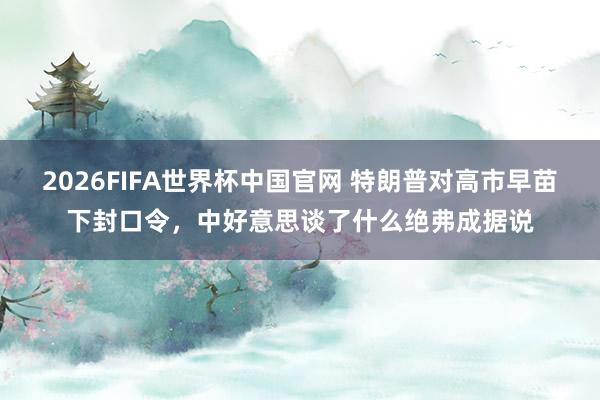2026FIFA世界杯中国官网 特朗普对高市早苗下封口令，中好意思谈了什么绝弗成据说