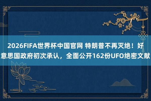 2026FIFA世界杯中国官网 特朗普不再灭绝！好意思国政府初次承认，全面公开162份UFO绝密文献