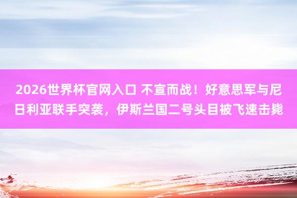 2026世界杯官网入口 不宣而战！好意思军与尼日利亚联手突袭，伊斯兰国二号头目被飞速击毙
