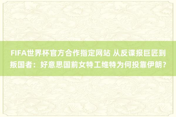 FIFA世界杯官方合作指定网站 从反谍报巨匠到叛国者：好意思国前女特工维特为何投靠伊朗？