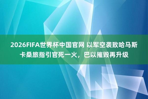 2026FIFA世界杯中国官网 以军空袭致哈马斯卡桑旅指引官死一火，巴以摧毁再升级