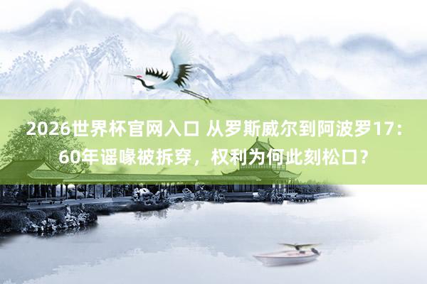 2026世界杯官网入口 从罗斯威尔到阿波罗17：60年谣喙被拆穿，权利为何此刻松口？