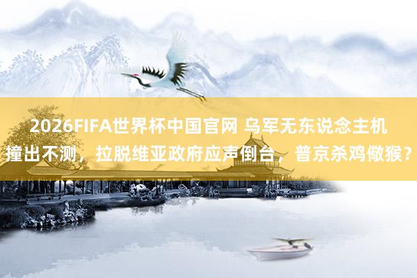 2026FIFA世界杯中国官网 乌军无东说念主机撞出不测，拉脱维亚政府应声倒台，普京杀鸡儆猴？