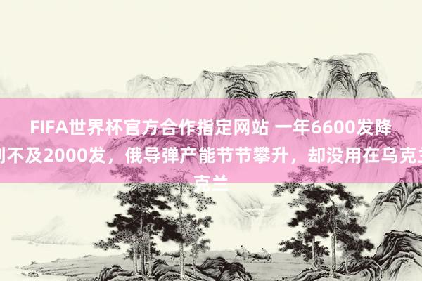 FIFA世界杯官方合作指定网站 一年6600发降到不及2000发，俄导弹产能节节攀升，却没用在乌克兰