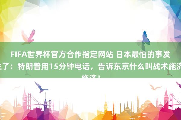 FIFA世界杯官方合作指定网站 日本最怕的事发生了：特朗普用15分钟电话，告诉东京什么叫战术施济！