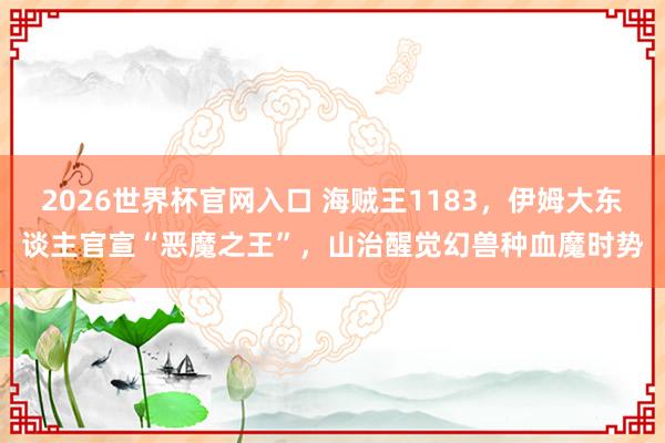 2026世界杯官网入口 海贼王1183，伊姆大东谈主官宣“恶魔之王”，山治醒觉幻兽种血魔时势