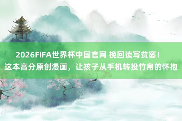 2026FIFA世界杯中国官网 挽回读写贫窭！ 这本高分原创漫画，让孩子从手机转投竹帛的怀抱