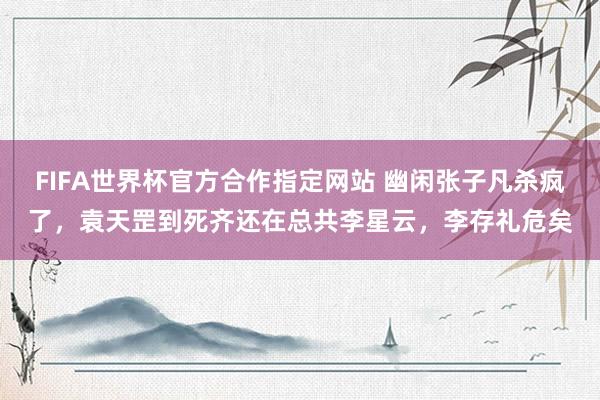 FIFA世界杯官方合作指定网站 幽闲张子凡杀疯了，袁天罡到死齐还在总共李星云，李存礼危矣