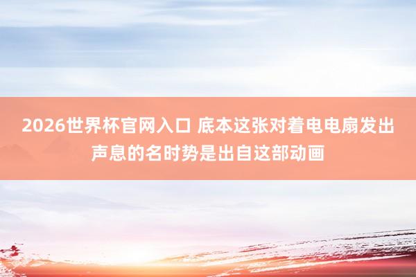 2026世界杯官网入口 底本这张对着电电扇发出声息的名时势是出自这部动画