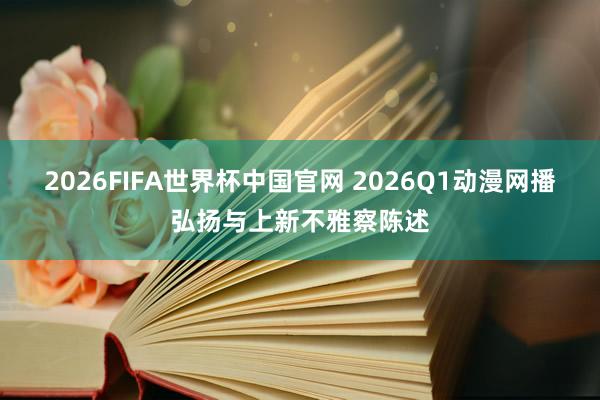 2026FIFA世界杯中国官网 2026Q1动漫网播弘扬与上新不雅察陈述