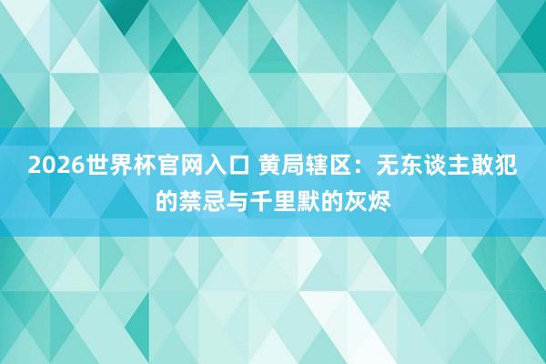 2026世界杯官网入口 黄局辖区：无东谈主敢犯的禁忌与千里默的灰烬