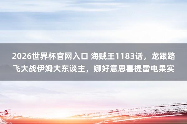 2026世界杯官网入口 海贼王1183话，龙跟路飞大战伊姆大东谈主，娜好意思喜提雷电果实