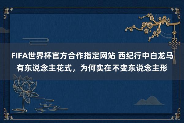 FIFA世界杯官方合作指定网站 西纪行中白龙马有东说念主花式，为何实在不变东说念主形