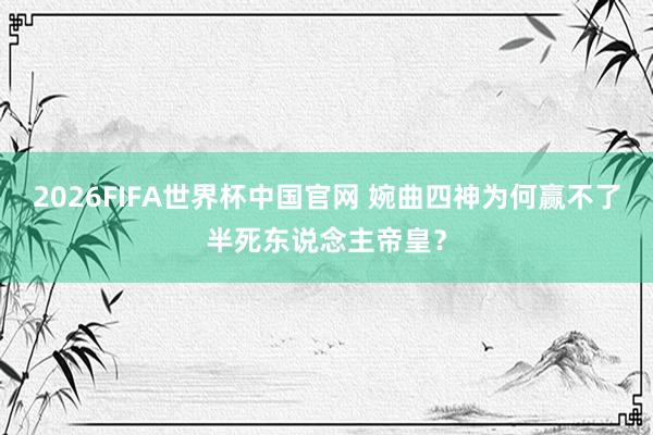 2026FIFA世界杯中国官网 婉曲四神为何赢不了半死东说念主帝皇？