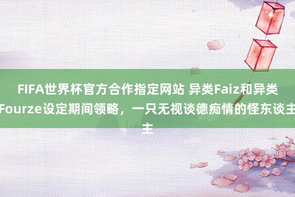 FIFA世界杯官方合作指定网站 异类Faiz和异类Fourze设定期间领略，一只无视谈德痴情的怪东谈主