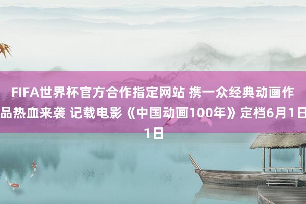 FIFA世界杯官方合作指定网站 携一众经典动画作品热血来袭 记载电影《中国动画100年》定档6月1日