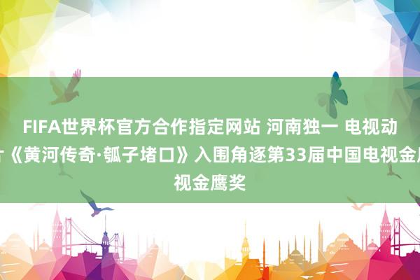 FIFA世界杯官方合作指定网站 河南独一 电视动画片《黄河传奇·瓠子堵口》入围角逐第33届中国电视金鹰奖