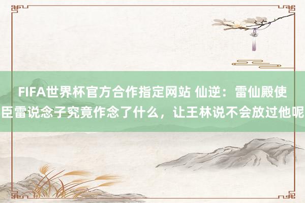 FIFA世界杯官方合作指定网站 仙逆：雷仙殿使臣雷说念子究竟作念了什么，让王林说不会放过他呢