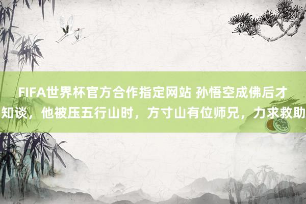 FIFA世界杯官方合作指定网站 孙悟空成佛后才知谈，他被压五行山时，方寸山有位师兄，力求救助