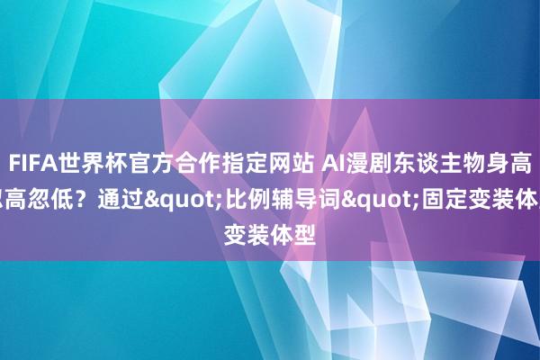 FIFA世界杯官方合作指定网站 AI漫剧东谈主物身高忽高忽低？通过"比例辅导词"固定变装体型