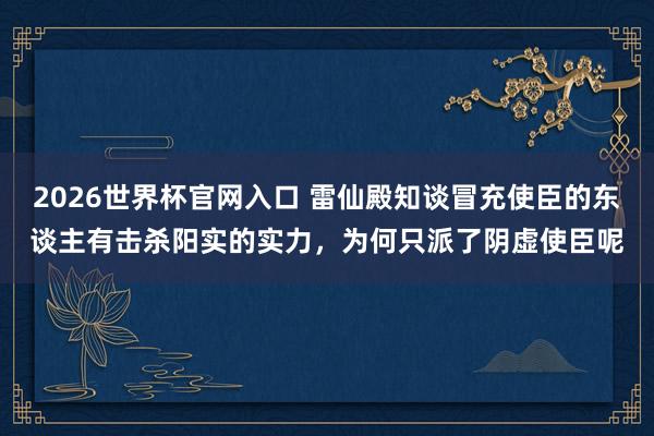 2026世界杯官网入口 雷仙殿知谈冒充使臣的东谈主有击杀阳实的实力，为何只派了阴虚使臣呢