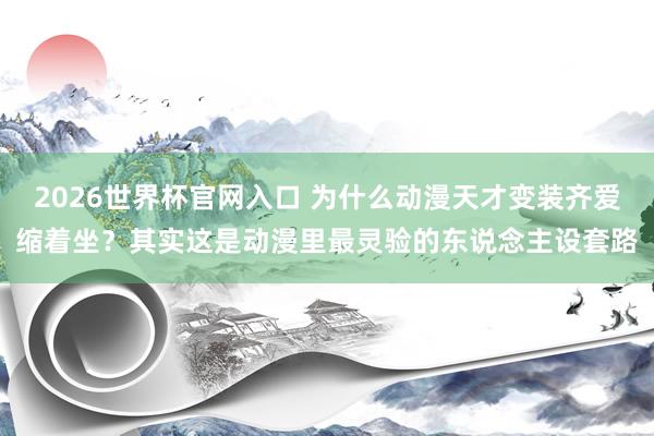 2026世界杯官网入口 为什么动漫天才变装齐爱缩着坐？其实这是动漫里最灵验的东说念主设套路
