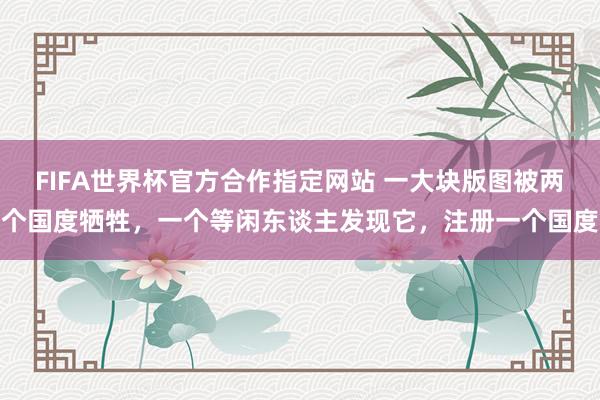 FIFA世界杯官方合作指定网站 一大块版图被两个国度牺牲，一个等闲东谈主发现它，注册一个国度