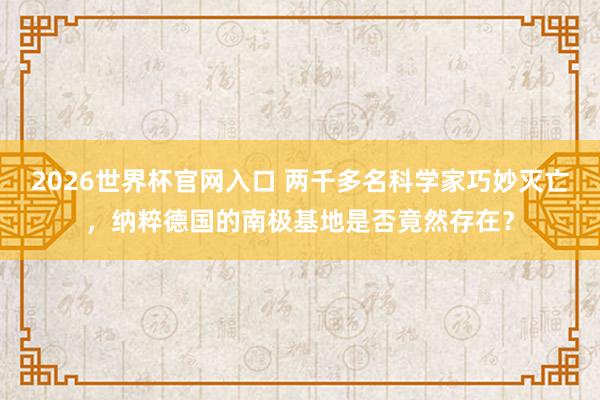 2026世界杯官网入口 两千多名科学家巧妙灭亡，纳粹德国的南极基地是否竟然存在？